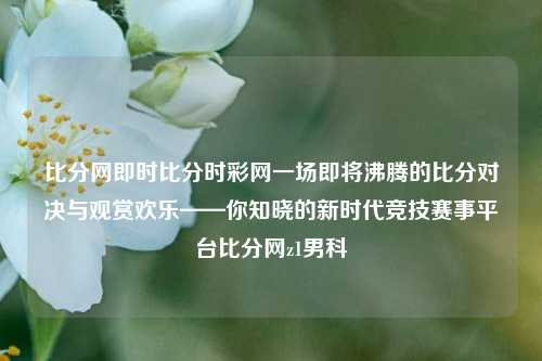 比分网即时比分时彩网一场即将沸腾的比分对决与观赏欢乐——你知晓的新时代竞技赛事平台比分网z1男科-第1张图片-比分网