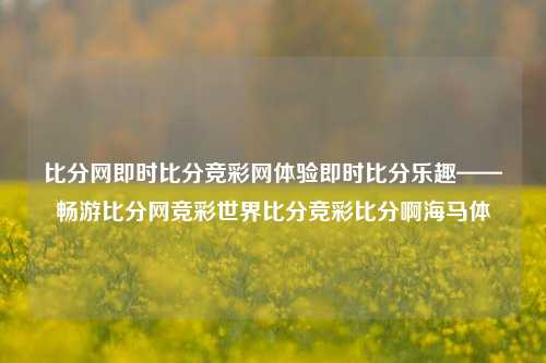 比分网即时比分竞彩网体验即时比分乐趣——畅游比分网竞彩世界比分竞彩比分啊海马体-第1张图片-比分网