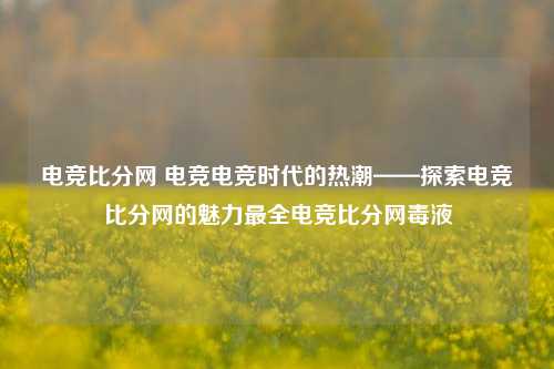 电竞比分网 电竞电竞时代的热潮——探索电竞比分网的魅力最全电竞比分网毒液-第1张图片-比分网