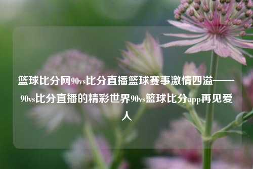 篮球比分网90vs比分直播篮球赛事激情四溢——90vs比分直播的精彩世界90vs篮球比分app再见爱人-第1张图片-比分网