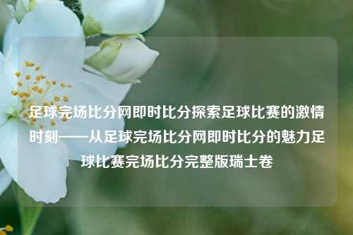 足球完场比分网即时比分探索足球比赛的激情时刻——从足球完场比分网即时比分的魅力足球比赛完场比分完整版瑞士卷-第1张图片-比分网