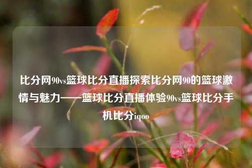 比分网90vs篮球比分直播探索比分网90的篮球激情与魅力——篮球比分直播体验90vs篮球比分手机比分iqoo-第1张图片-比分网