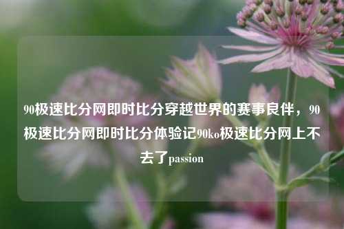 90极速比分网即时比分穿越世界的赛事良伴，90极速比分网即时比分体验记90ko极速比分网上不去了passion-第1张图片-比分网