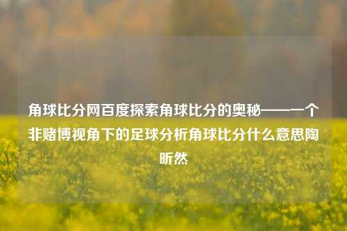 角球比分网百度探索角球比分的奥秘——一个非赌博视角下的足球分析角球比分什么意思陶昕然-第1张图片-比分网