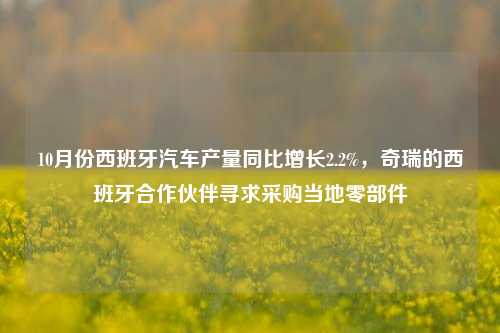 10月份西班牙汽车产量同比增长2.2%，奇瑞的西班牙合作伙伴寻求采购当地零部件-第1张图片-比分网