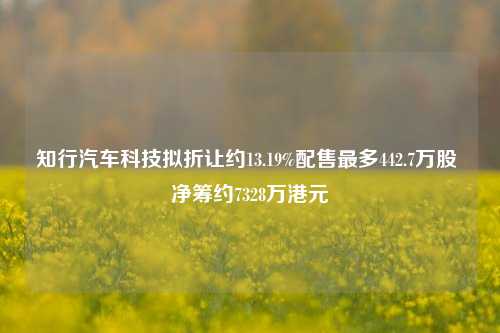 知行汽车科技拟折让约13.19%配售最多442.7万股 净筹约7328万港元-第1张图片-比分网