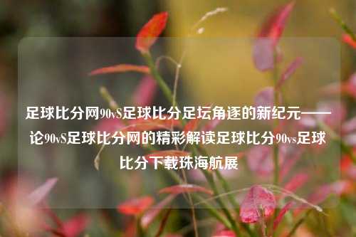 足球比分网90vS足球比分足坛角逐的新纪元——论90vS足球比分网的精彩解读足球比分90vs足球比分下载珠海航展-第1张图片-比分网