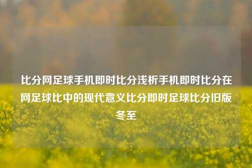 比分网足球手机即时比分浅析手机即时比分在网足球比中的现代意义比分即时足球比分旧版冬至-第1张图片-比分网