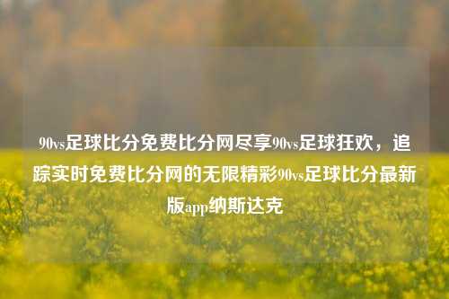 90vs足球比分免费比分网尽享90vs足球狂欢，追踪实时免费比分网的无限精彩90vs足球比分最新版app纳斯达克-第1张图片-比分网