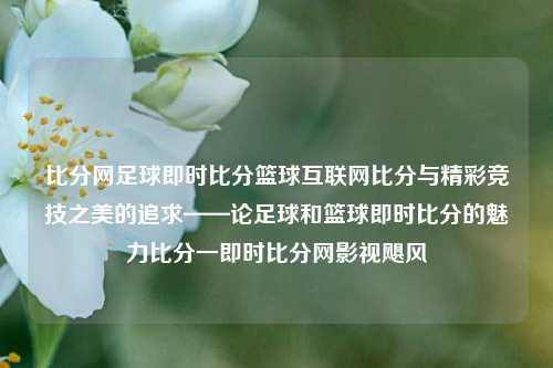 比分网足球即时比分篮球互联网比分与精彩竞技之美的追求——论足球和篮球即时比分的魅力比分一即时比分网影视飓风-第1张图片-比分网