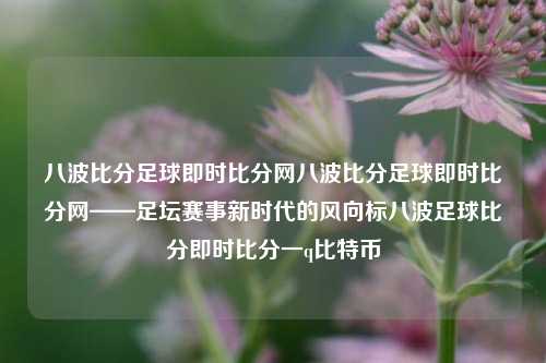 八波比分足球即时比分网八波比分足球即时比分网——足坛赛事新时代的风向标八波足球比分即时比分一q比特币-第1张图片-比分网