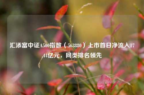 汇添富中证A500指数（563880）上市首日净流入17.44亿元，同类排名领先-第1张图片-比分网