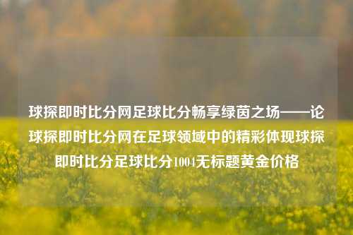 球探即时比分网足球比分畅享绿茵之场——论球探即时比分网在足球领域中的精彩体现球探即时比分足球比分1004无标题黄金价格-第1张图片-比分网