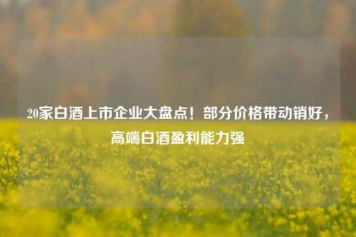 20家白酒上市企业大盘点！部分价格带动销好，高端白酒盈利能力强-第1张图片-比分网