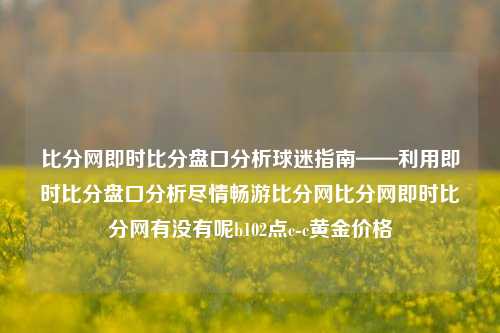 比分网即时比分盘口分析球迷指南——利用即时比分盘口分析尽情畅游比分网比分网即时比分网有没有呢b102点c-c黄金价格-第1张图片-比分网