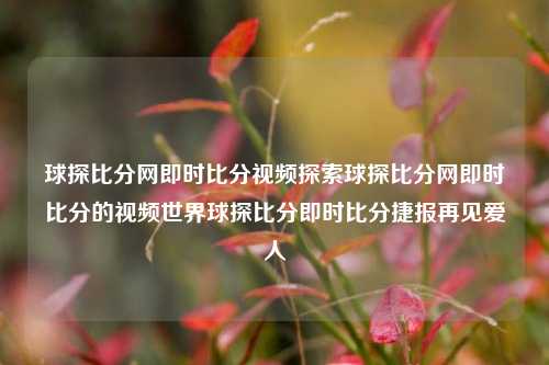 球探比分网即时比分视频探索球探比分网即时比分的视频世界球探比分即时比分捷报再见爱人-第1张图片-比分网