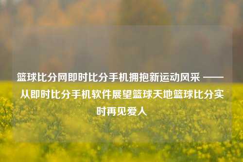 篮球比分网即时比分手机拥抱新运动风采 —— 从即时比分手机软件展望篮球天地篮球比分实时再见爱人-第1张图片-比分网