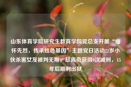 山东体育学院研究生教育学院党总支开展“缅怀先烈，传承红色基因”主题党日活动22岁小伙杀害女友被判无期，却离奇获得9次减刑，15年后顺利出狱-第1张图片-比分网