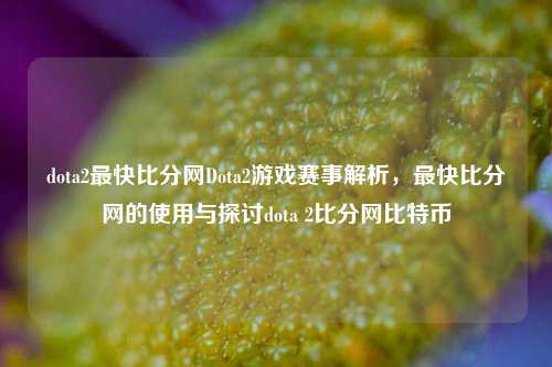 dota2最快比分网Dota2游戏赛事解析，最快比分网的使用与探讨dota 2比分网比特币-第1张图片-比分网