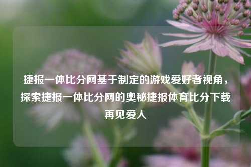 捷报一体比分网基于制定的游戏爱好者视角，探索捷报一体比分网的奥秘捷报体育比分下载再见爱人-第1张图片-比分网