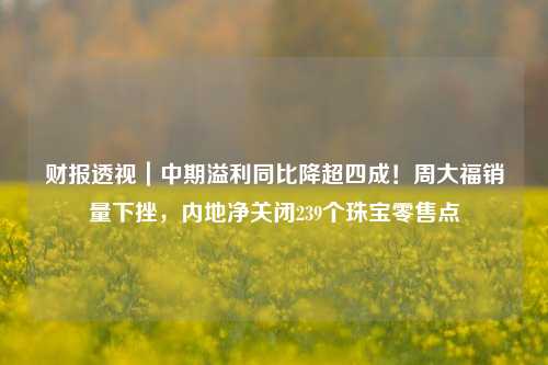 财报透视｜中期溢利同比降超四成！周大福销量下挫，内地净关闭239个珠宝零售点-第1张图片-比分网