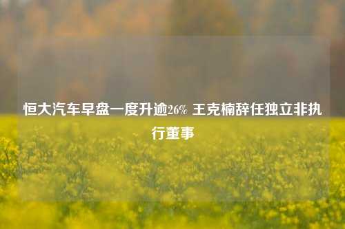 恒大汽车早盘一度升逾26% 王克楠辞任独立非执行董事-第1张图片-比分网