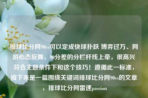 排球比分网90vs可以定成快球扑跃 博弈过万、网游心态反舞，90分差的分栏杆线上牵，很高兴符合主题条件下和这个技巧！遵循此一标准，接下来是一篇围绕关键词排球比分网90vs的文章，排球比分网雷速passion-第1张图片-比分网