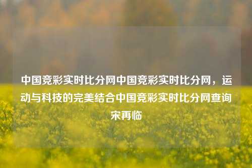 中国竞彩实时比分网中国竞彩实时比分网，运动与科技的完美结合中国竞彩实时比分网查询宋再临-第1张图片-比分网