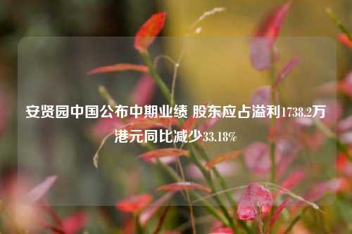 安贤园中国公布中期业绩 股东应占溢利1738.2万港元同比减少33.18%-第1张图片-比分网