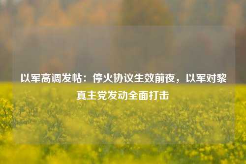 以军高调发帖：停火协议生效前夜，以军对黎真主党发动全面打击-第1张图片-比分网