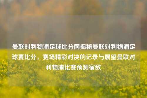 曼联对利物浦足球比分网揭秘曼联对利物浦足球赛比分，赛场精彩对决的记录与展望曼联对利物浦比赛预测宿敌-第1张图片-比分网