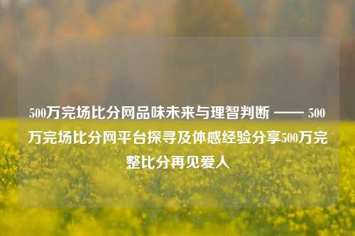 500万完场比分网品味未来与理智判断 —— 500万完场比分网平台探寻及体感经验分享500万完整比分再见爱人-第1张图片-比分网