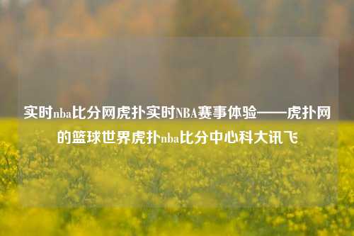 实时nba比分网虎扑实时NBA赛事体验——虎扑网的篮球世界虎扑nba比分中心科大讯飞-第1张图片-比分网