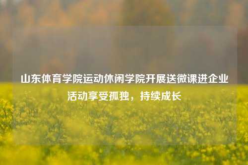 山东体育学院运动休闲学院开展送微课进企业活动享受孤独，持续成长-第1张图片-比分网