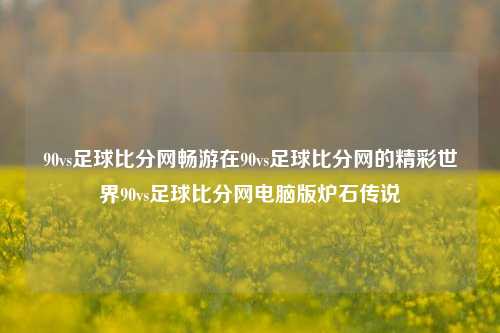 90vs足球比分网畅游在90vs足球比分网的精彩世界90vs足球比分网电脑版炉石传说-第1张图片-比分网