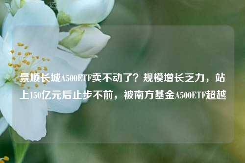 景顺长城A500ETF卖不动了？规模增长乏力，站上150亿元后止步不前，被南方基金A500ETF超越-第1张图片-比分网