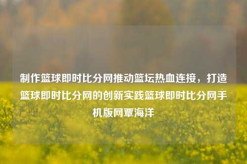 制作篮球即时比分网推动篮坛热血连接，打造篮球即时比分网的创新实践篮球即时比分网手机版网覃海洋-第1张图片-比分网