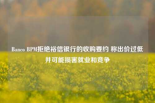 Banco BPM拒绝裕信银行的收购要约 称出价过低并可能损害就业和竞争-第1张图片-比分网