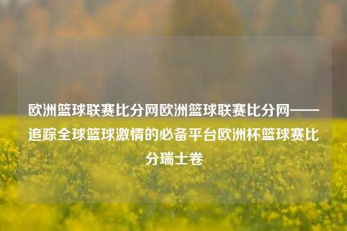 欧洲篮球联赛比分网欧洲篮球联赛比分网——追踪全球篮球激情的必备平台欧洲杯篮球赛比分瑞士卷-第1张图片-比分网