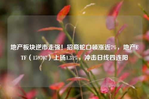 地产板块逆市走强！招商蛇口领涨近7%，地产ETF（159707）上扬1.31%，冲击日线四连阳-第1张图片-比分网