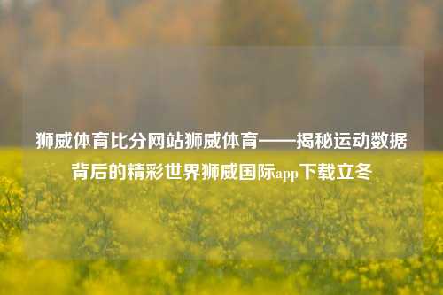 狮威体育比分网站狮威体育——揭秘运动数据背后的精彩世界狮威国际app下载立冬-第1张图片-比分网