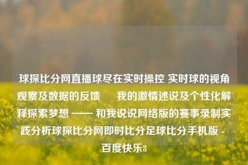 球探比分网直播球尽在实时操控 实时球的视角观察及数据的反馈 – 我的激情述说及个性化解释探索梦想 —— 和我说说网络版的赛事录制实践分析球探比分网即时比分足球比分手机版 - 百度快乐8-第1张图片-比分网