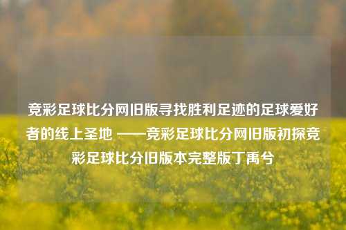 竞彩足球比分网旧版寻找胜利足迹的足球爱好者的线上圣地 ——竞彩足球比分网旧版初探竞彩足球比分旧版本完整版丁禹兮-第1张图片-比分网