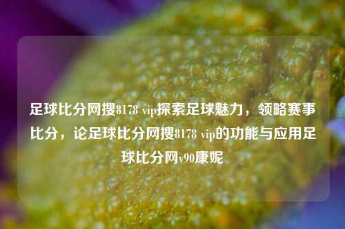 足球比分网搜8178 vip探索足球魅力，领略赛事比分，论足球比分网搜8178 vip的功能与应用足球比分网v90康妮-第1张图片-比分网