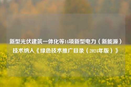 新型光伏建筑一体化等14项新型电力（新能源）技术纳入《绿色技术推广目录（2024年版）》-第1张图片-比分网