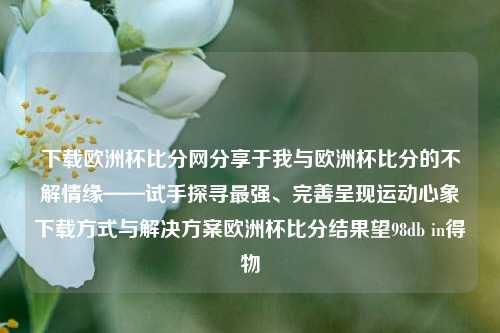 下载欧洲杯比分网分享于我与欧洲杯比分的不解情缘——试手探寻最强、完善呈现运动心象下载方式与解决方案欧洲杯比分结果望98db in得物-第1张图片-比分网