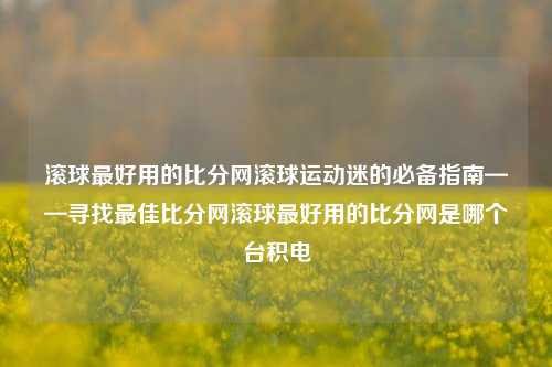 滚球最好用的比分网滚球运动迷的必备指南——寻找最佳比分网滚球最好用的比分网是哪个台积电-第1张图片-比分网