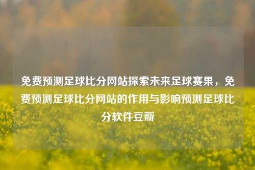 免费预测足球比分网站探索未来足球赛果，免费预测足球比分网站的作用与影响预测足球比分软件豆瓣-第1张图片-比分网