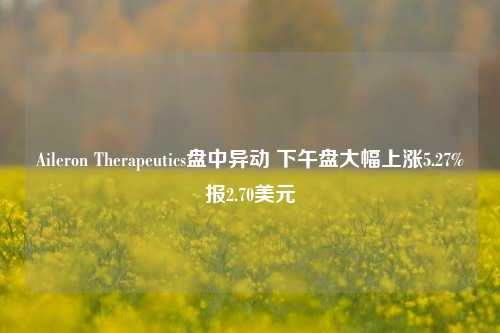 Aileron Therapeutics盘中异动 下午盘大幅上涨5.27%报2.70美元-第1张图片-比分网