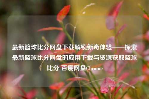 最新篮球比分网盘下载解锁新奇体验——探索最新篮球比分网盘的应用下载与资源获取篮球比分 百度网盘Chrome-第1张图片-比分网